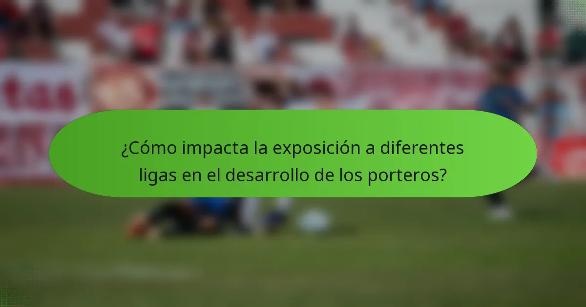 ¿Cómo impacta la exposición a diferentes ligas en el desarrollo de los porteros?