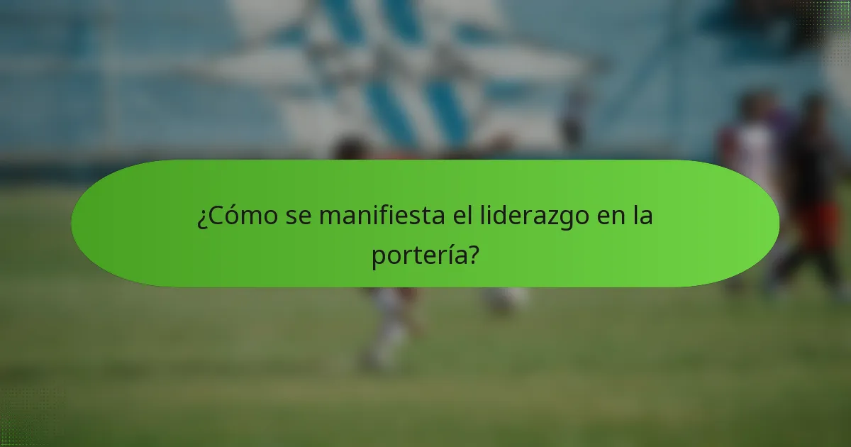 ¿Cómo se manifiesta el liderazgo en la portería?