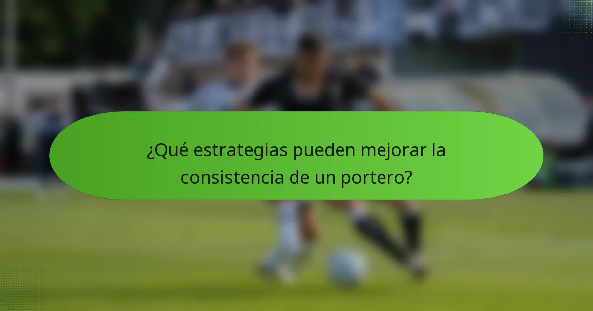 ¿Qué estrategias pueden mejorar la consistencia de un portero?