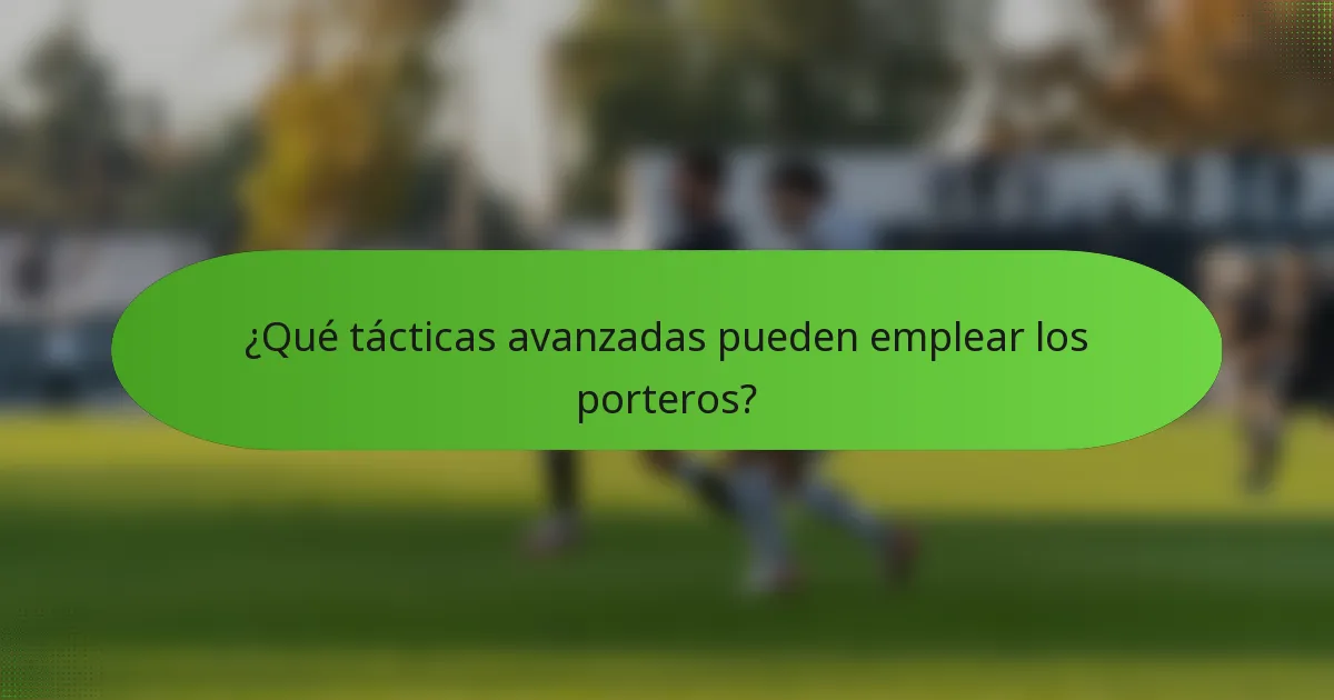 ¿Qué tácticas avanzadas pueden emplear los porteros?