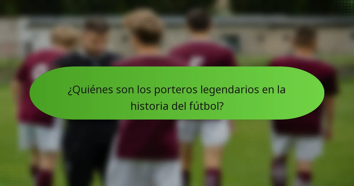 ¿Quiénes son los porteros legendarios en la historia del fútbol?